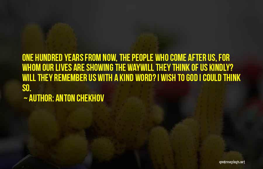 Anton Chekhov Quotes: One Hundred Years From Now, The People Who Come After Us, For Whom Our Lives Are Showing The Waywill They