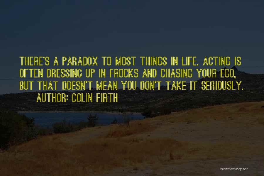 Colin Firth Quotes: There's A Paradox To Most Things In Life. Acting Is Often Dressing Up In Frocks And Chasing Your Ego, But