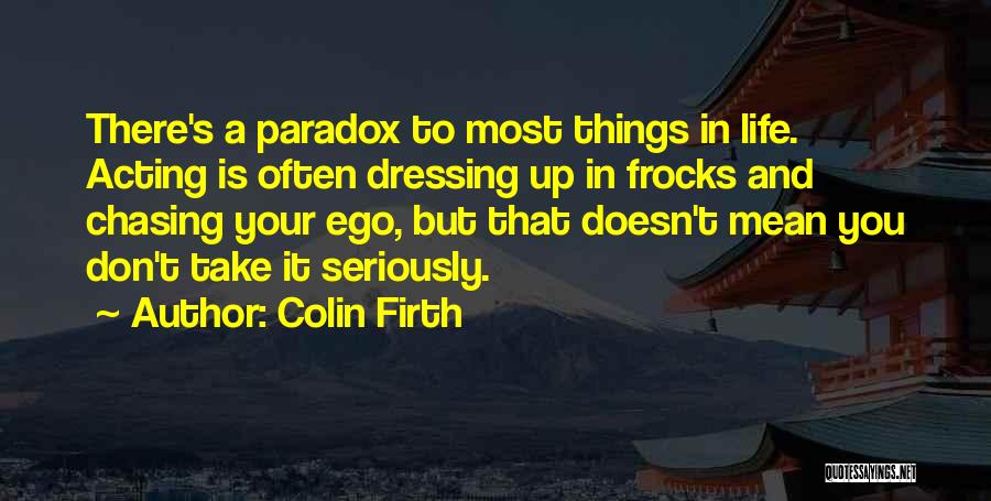 Colin Firth Quotes: There's A Paradox To Most Things In Life. Acting Is Often Dressing Up In Frocks And Chasing Your Ego, But