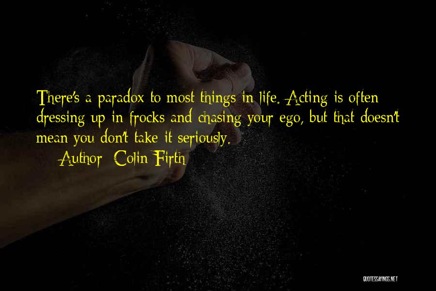 Colin Firth Quotes: There's A Paradox To Most Things In Life. Acting Is Often Dressing Up In Frocks And Chasing Your Ego, But