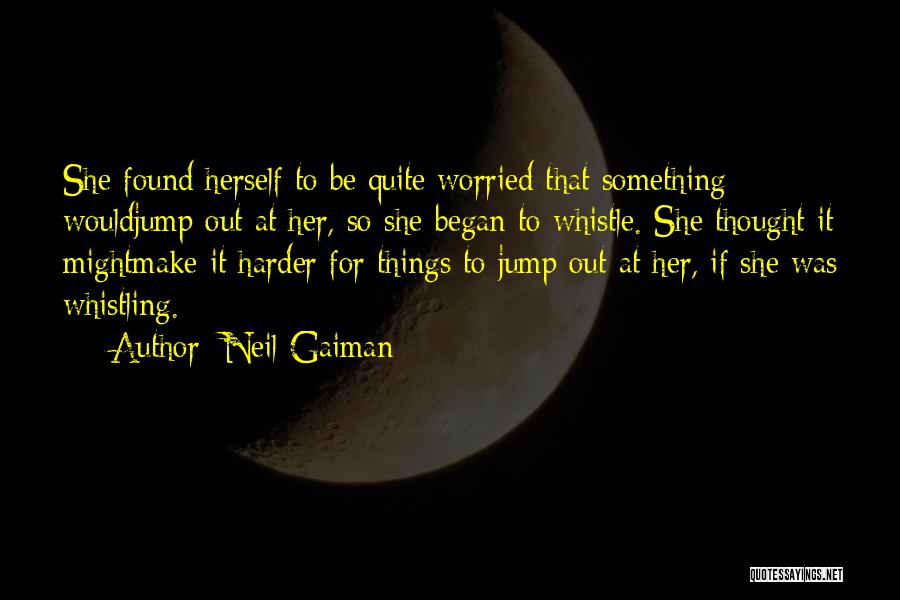 Neil Gaiman Quotes: She Found Herself To Be Quite Worried That Something Wouldjump Out At Her, So She Began To Whistle. She Thought