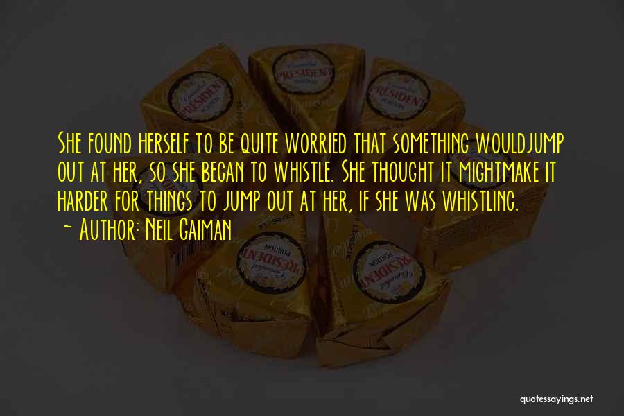 Neil Gaiman Quotes: She Found Herself To Be Quite Worried That Something Wouldjump Out At Her, So She Began To Whistle. She Thought