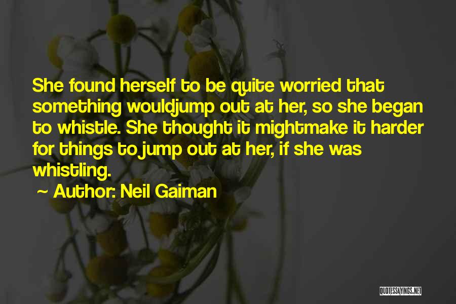 Neil Gaiman Quotes: She Found Herself To Be Quite Worried That Something Wouldjump Out At Her, So She Began To Whistle. She Thought