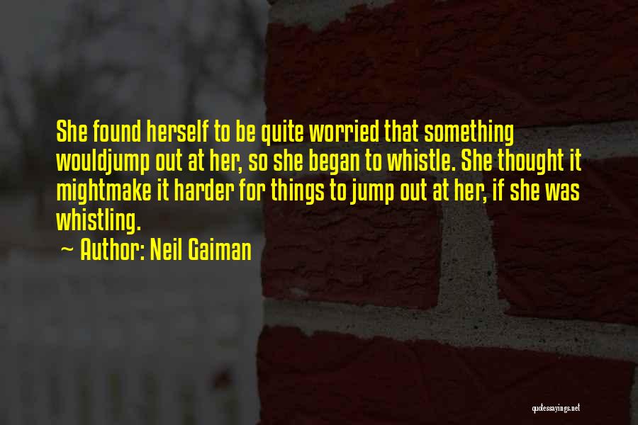 Neil Gaiman Quotes: She Found Herself To Be Quite Worried That Something Wouldjump Out At Her, So She Began To Whistle. She Thought