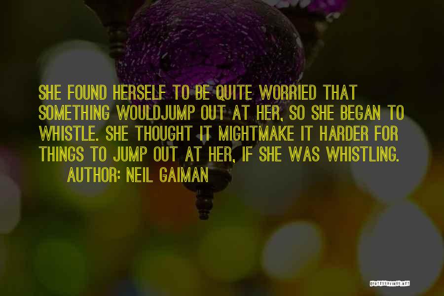 Neil Gaiman Quotes: She Found Herself To Be Quite Worried That Something Wouldjump Out At Her, So She Began To Whistle. She Thought