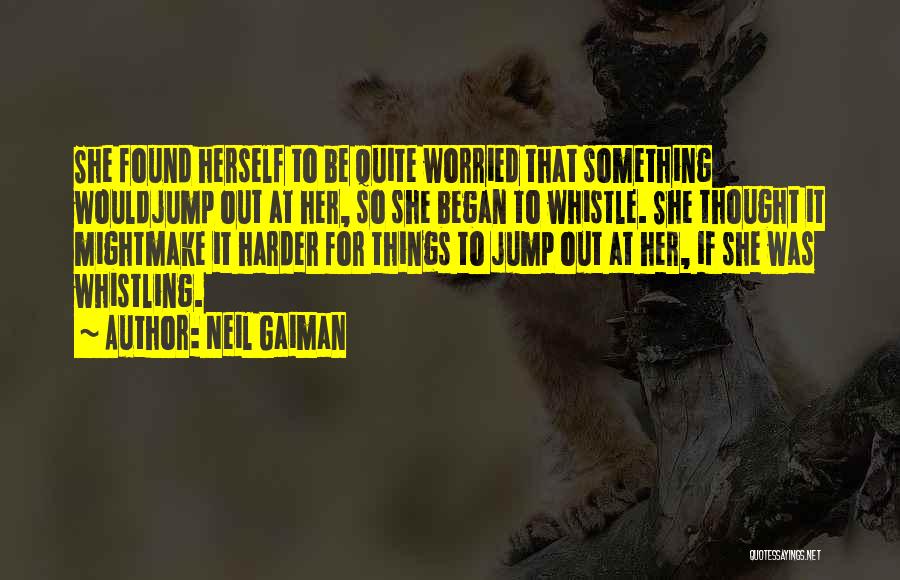 Neil Gaiman Quotes: She Found Herself To Be Quite Worried That Something Wouldjump Out At Her, So She Began To Whistle. She Thought