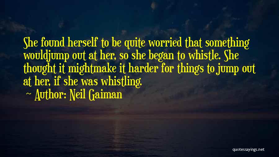 Neil Gaiman Quotes: She Found Herself To Be Quite Worried That Something Wouldjump Out At Her, So She Began To Whistle. She Thought