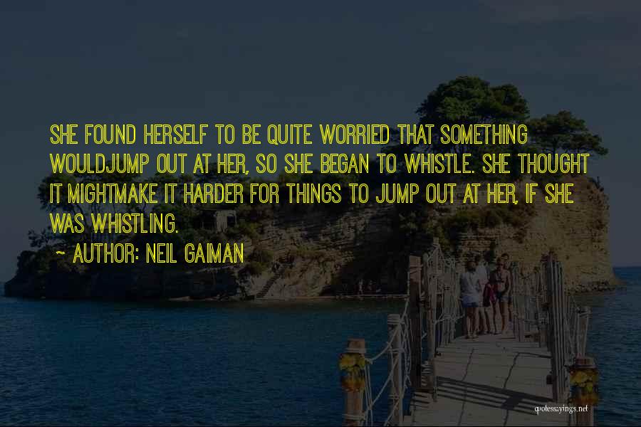 Neil Gaiman Quotes: She Found Herself To Be Quite Worried That Something Wouldjump Out At Her, So She Began To Whistle. She Thought