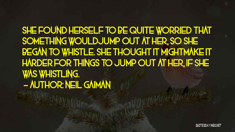 Neil Gaiman Quotes: She Found Herself To Be Quite Worried That Something Wouldjump Out At Her, So She Began To Whistle. She Thought