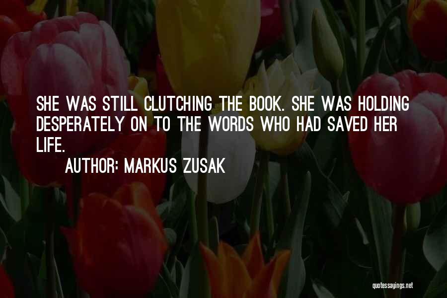 Markus Zusak Quotes: She Was Still Clutching The Book. She Was Holding Desperately On To The Words Who Had Saved Her Life.