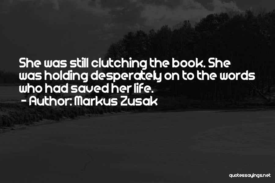 Markus Zusak Quotes: She Was Still Clutching The Book. She Was Holding Desperately On To The Words Who Had Saved Her Life.