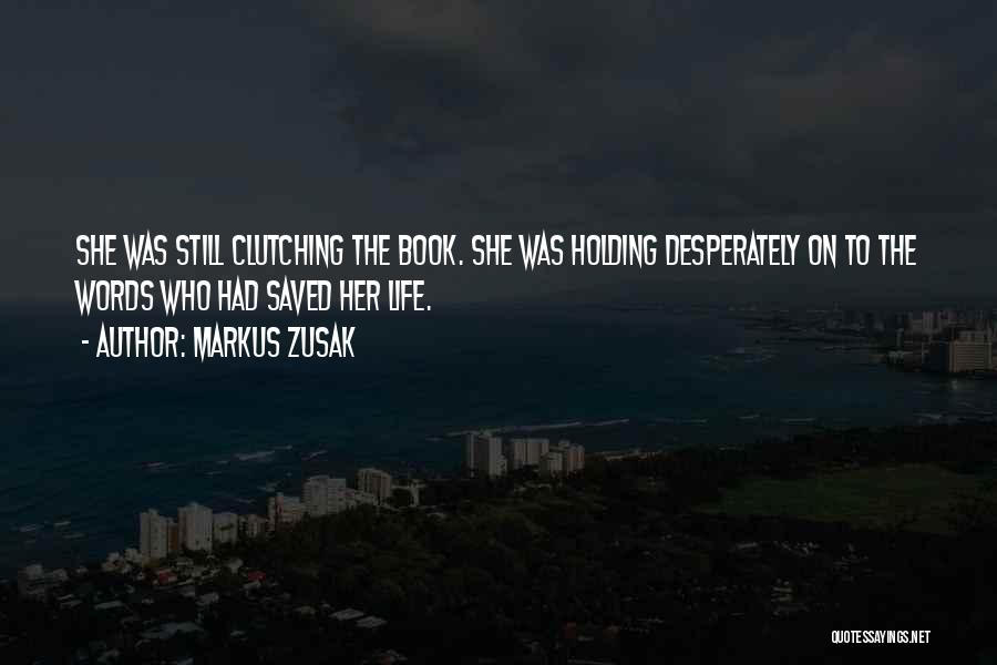 Markus Zusak Quotes: She Was Still Clutching The Book. She Was Holding Desperately On To The Words Who Had Saved Her Life.