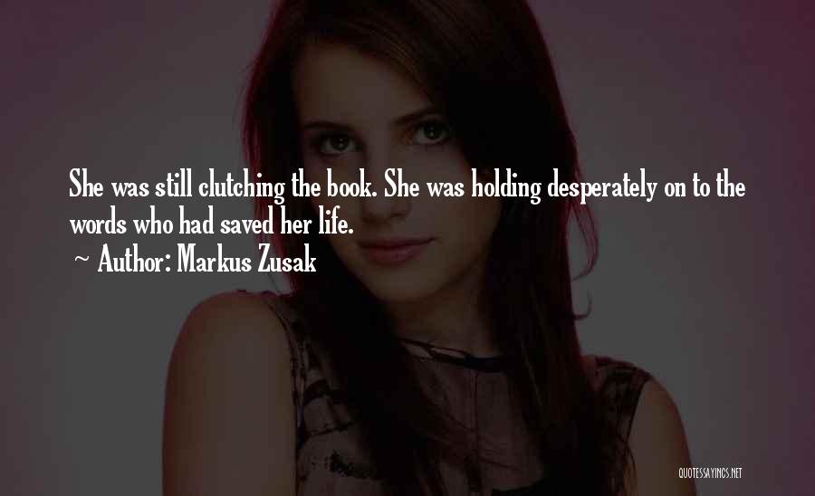 Markus Zusak Quotes: She Was Still Clutching The Book. She Was Holding Desperately On To The Words Who Had Saved Her Life.