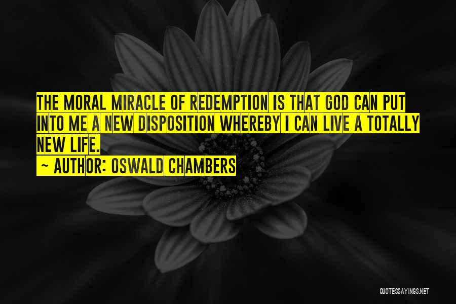 Oswald Chambers Quotes: The Moral Miracle Of Redemption Is That God Can Put Into Me A New Disposition Whereby I Can Live A