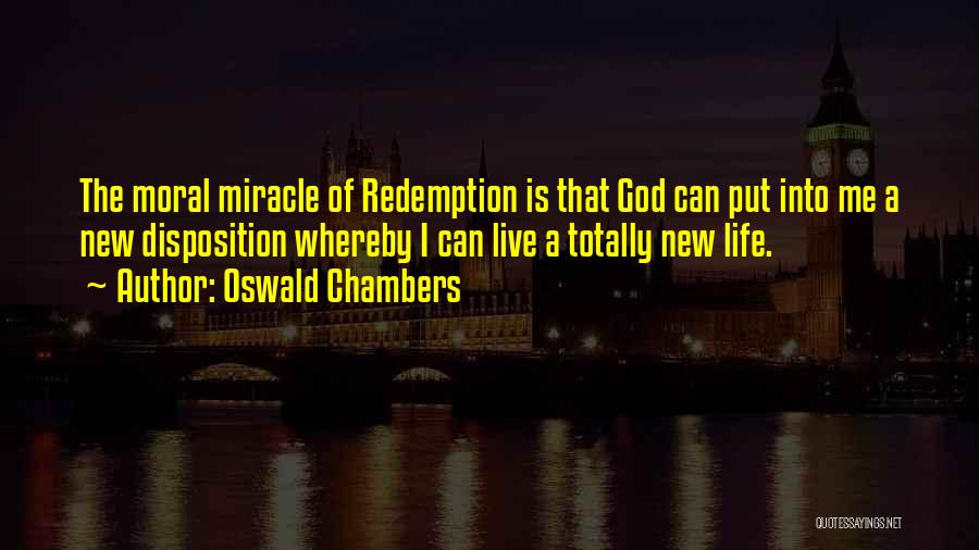 Oswald Chambers Quotes: The Moral Miracle Of Redemption Is That God Can Put Into Me A New Disposition Whereby I Can Live A