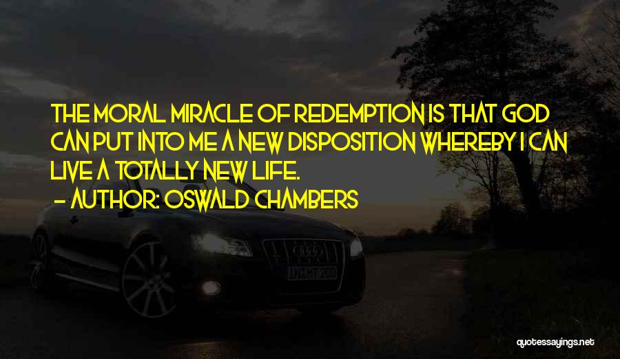 Oswald Chambers Quotes: The Moral Miracle Of Redemption Is That God Can Put Into Me A New Disposition Whereby I Can Live A