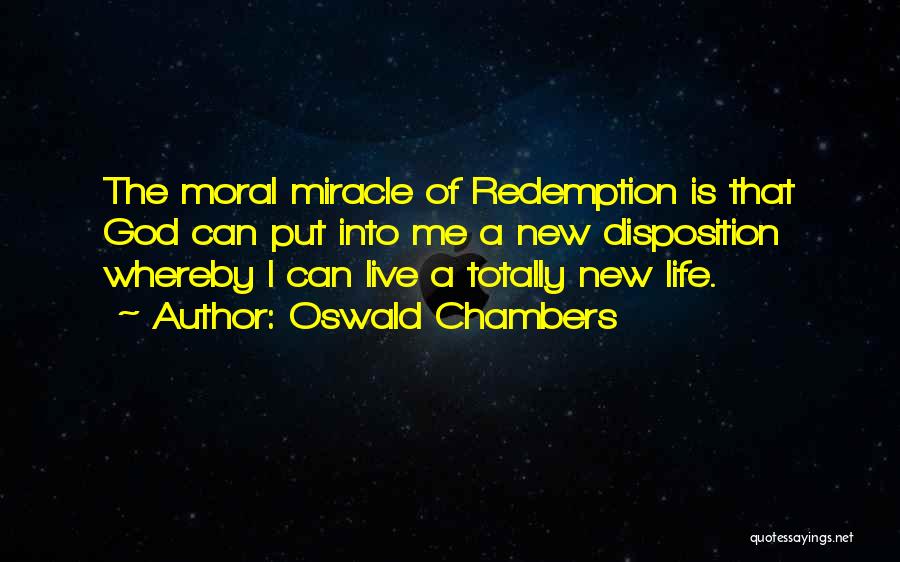 Oswald Chambers Quotes: The Moral Miracle Of Redemption Is That God Can Put Into Me A New Disposition Whereby I Can Live A
