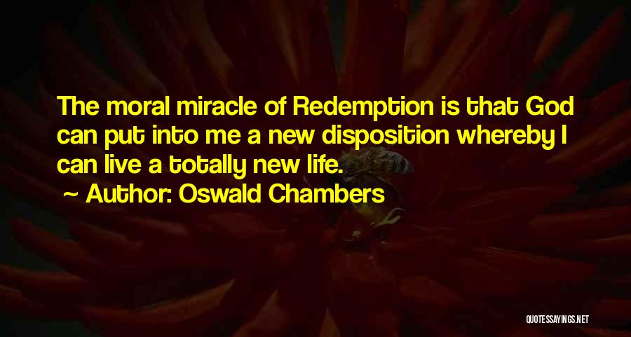 Oswald Chambers Quotes: The Moral Miracle Of Redemption Is That God Can Put Into Me A New Disposition Whereby I Can Live A