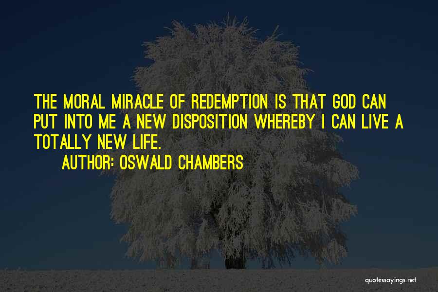 Oswald Chambers Quotes: The Moral Miracle Of Redemption Is That God Can Put Into Me A New Disposition Whereby I Can Live A