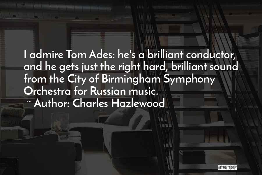 Charles Hazlewood Quotes: I Admire Tom Ades: He's A Brilliant Conductor, And He Gets Just The Right Hard, Brilliant Sound From The City