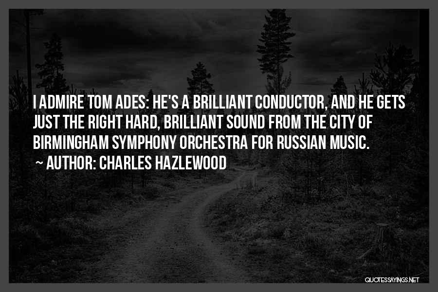 Charles Hazlewood Quotes: I Admire Tom Ades: He's A Brilliant Conductor, And He Gets Just The Right Hard, Brilliant Sound From The City