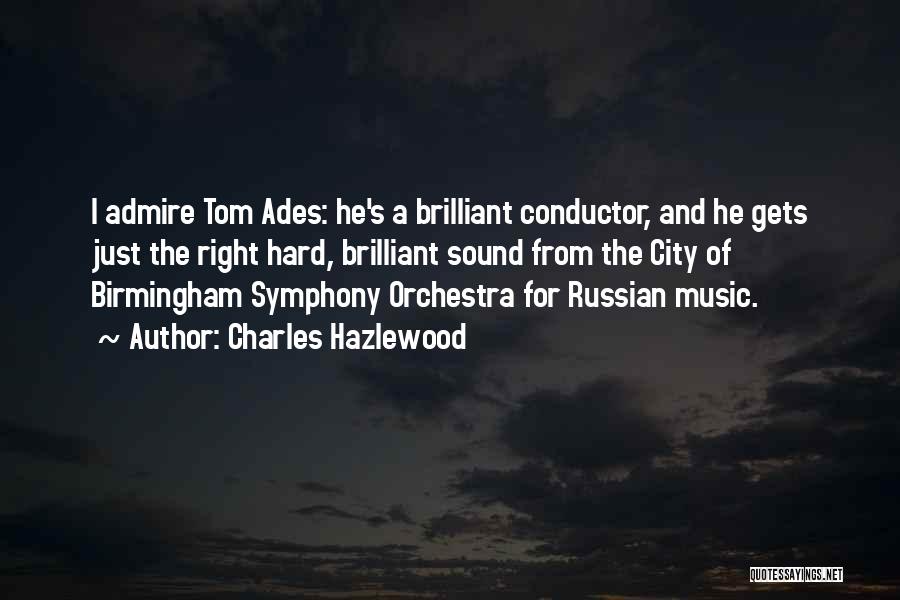 Charles Hazlewood Quotes: I Admire Tom Ades: He's A Brilliant Conductor, And He Gets Just The Right Hard, Brilliant Sound From The City
