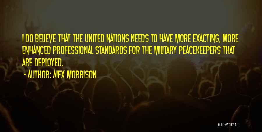 Alex Morrison Quotes: I Do Believe That The United Nations Needs To Have More Exacting, More Enhanced Professional Standards For The Military Peacekeepers