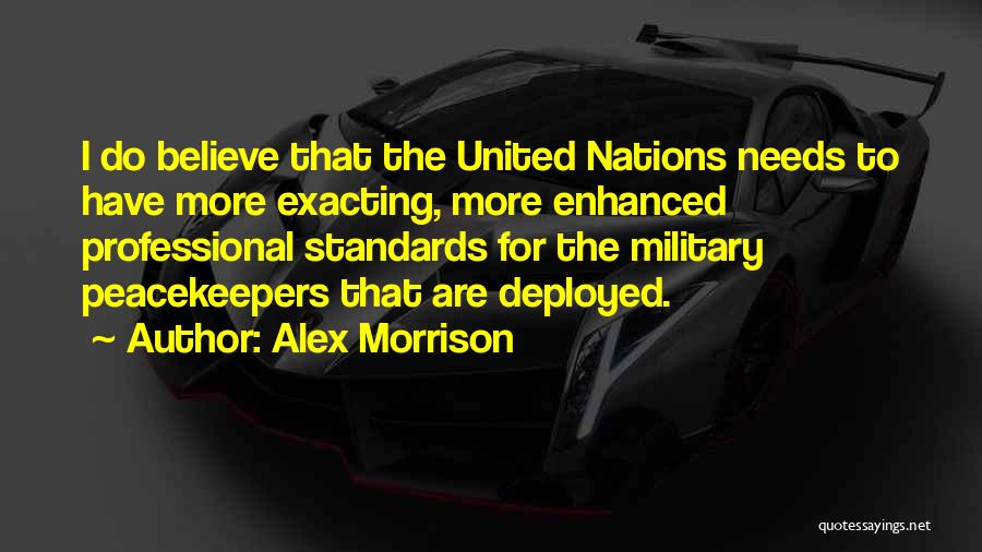 Alex Morrison Quotes: I Do Believe That The United Nations Needs To Have More Exacting, More Enhanced Professional Standards For The Military Peacekeepers