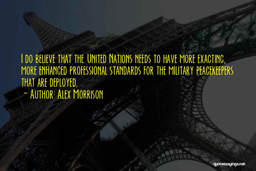 Alex Morrison Quotes: I Do Believe That The United Nations Needs To Have More Exacting, More Enhanced Professional Standards For The Military Peacekeepers