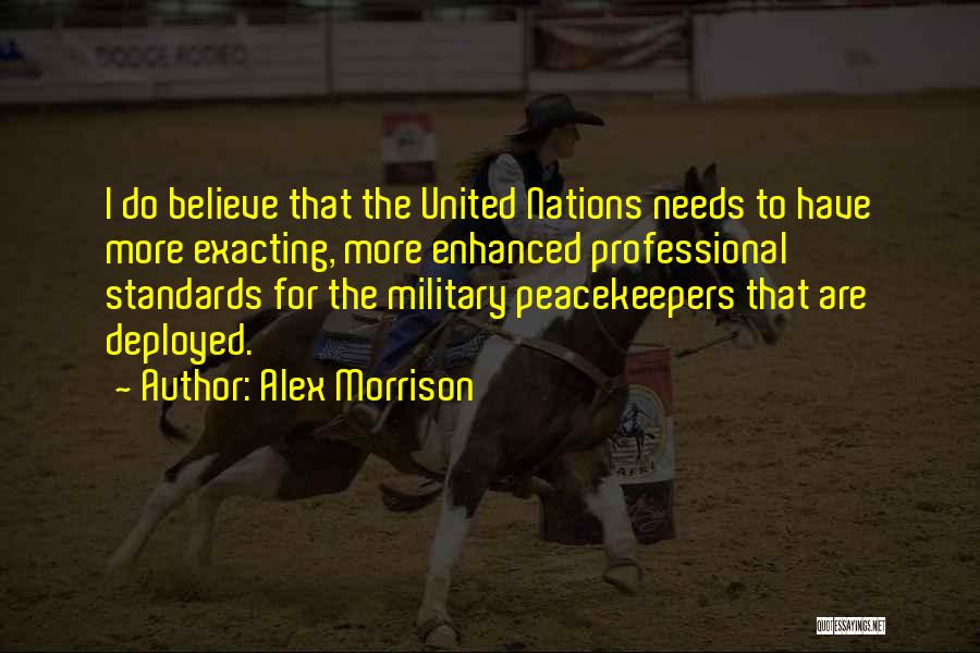 Alex Morrison Quotes: I Do Believe That The United Nations Needs To Have More Exacting, More Enhanced Professional Standards For The Military Peacekeepers