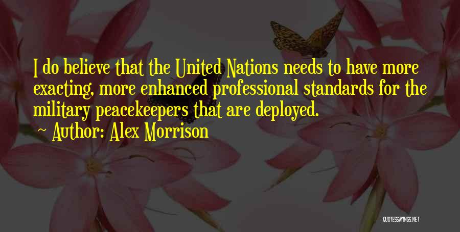 Alex Morrison Quotes: I Do Believe That The United Nations Needs To Have More Exacting, More Enhanced Professional Standards For The Military Peacekeepers