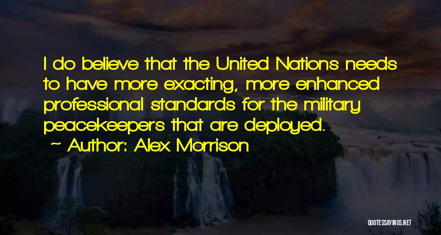 Alex Morrison Quotes: I Do Believe That The United Nations Needs To Have More Exacting, More Enhanced Professional Standards For The Military Peacekeepers