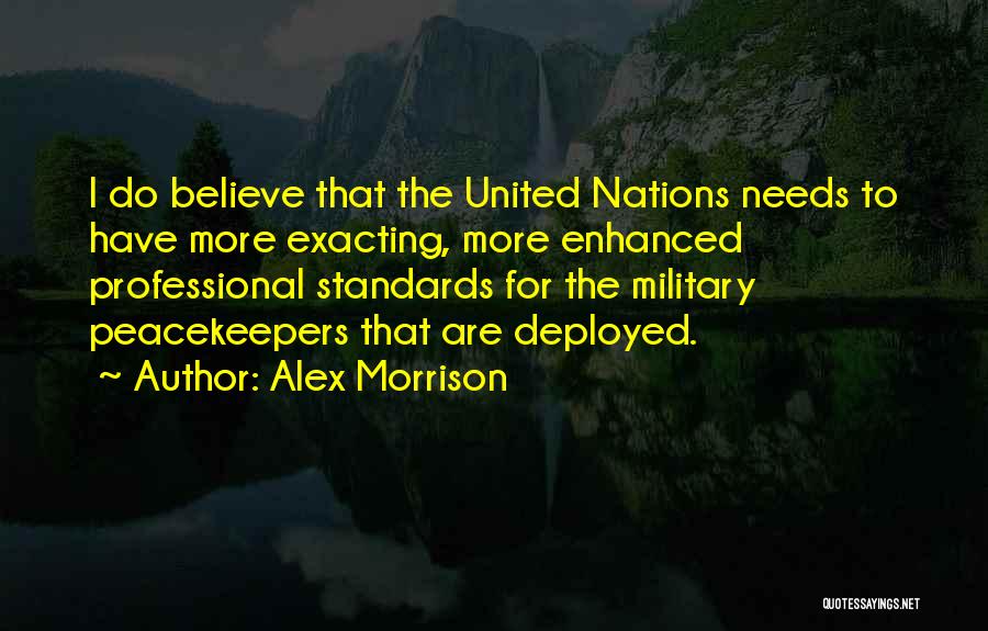 Alex Morrison Quotes: I Do Believe That The United Nations Needs To Have More Exacting, More Enhanced Professional Standards For The Military Peacekeepers
