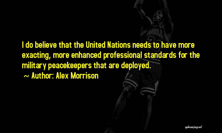 Alex Morrison Quotes: I Do Believe That The United Nations Needs To Have More Exacting, More Enhanced Professional Standards For The Military Peacekeepers