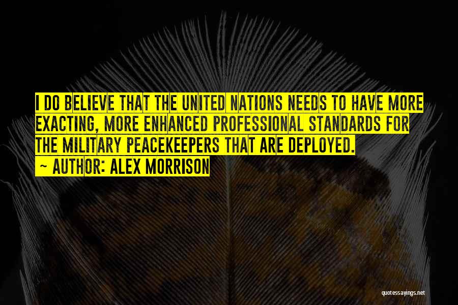 Alex Morrison Quotes: I Do Believe That The United Nations Needs To Have More Exacting, More Enhanced Professional Standards For The Military Peacekeepers