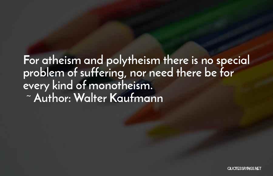 Walter Kaufmann Quotes: For Atheism And Polytheism There Is No Special Problem Of Suffering, Nor Need There Be For Every Kind Of Monotheism.