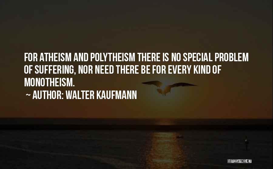 Walter Kaufmann Quotes: For Atheism And Polytheism There Is No Special Problem Of Suffering, Nor Need There Be For Every Kind Of Monotheism.