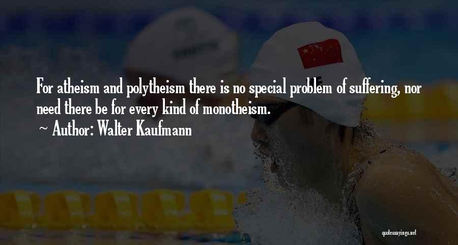 Walter Kaufmann Quotes: For Atheism And Polytheism There Is No Special Problem Of Suffering, Nor Need There Be For Every Kind Of Monotheism.