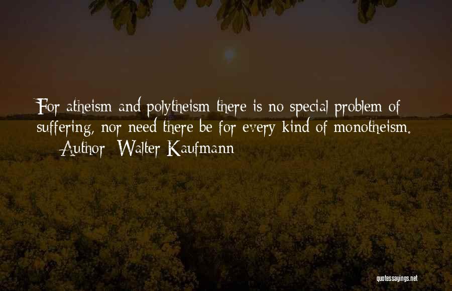 Walter Kaufmann Quotes: For Atheism And Polytheism There Is No Special Problem Of Suffering, Nor Need There Be For Every Kind Of Monotheism.