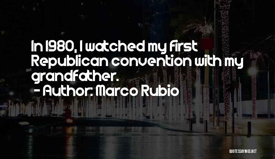 Marco Rubio Quotes: In 1980, I Watched My First Republican Convention With My Grandfather.