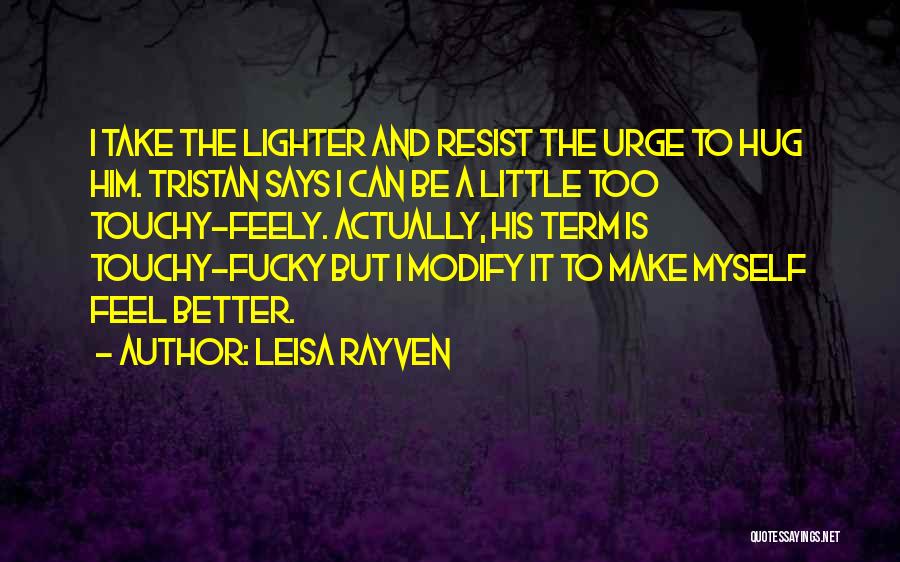 Leisa Rayven Quotes: I Take The Lighter And Resist The Urge To Hug Him. Tristan Says I Can Be A Little Too Touchy-feely.