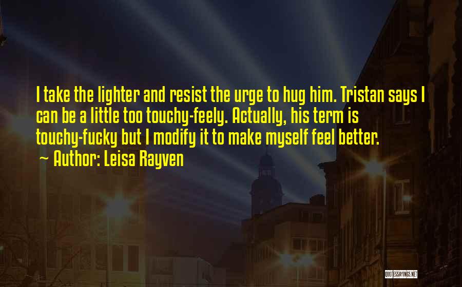 Leisa Rayven Quotes: I Take The Lighter And Resist The Urge To Hug Him. Tristan Says I Can Be A Little Too Touchy-feely.