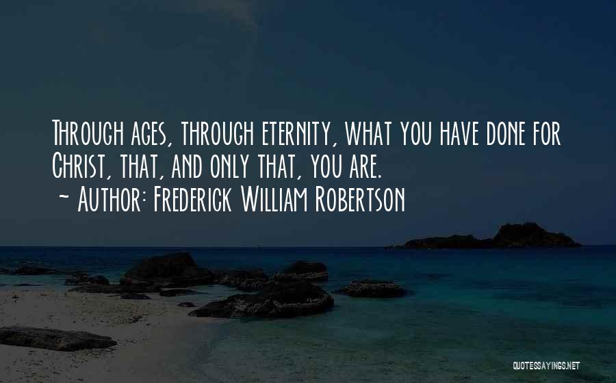 Frederick William Robertson Quotes: Through Ages, Through Eternity, What You Have Done For Christ, That, And Only That, You Are.