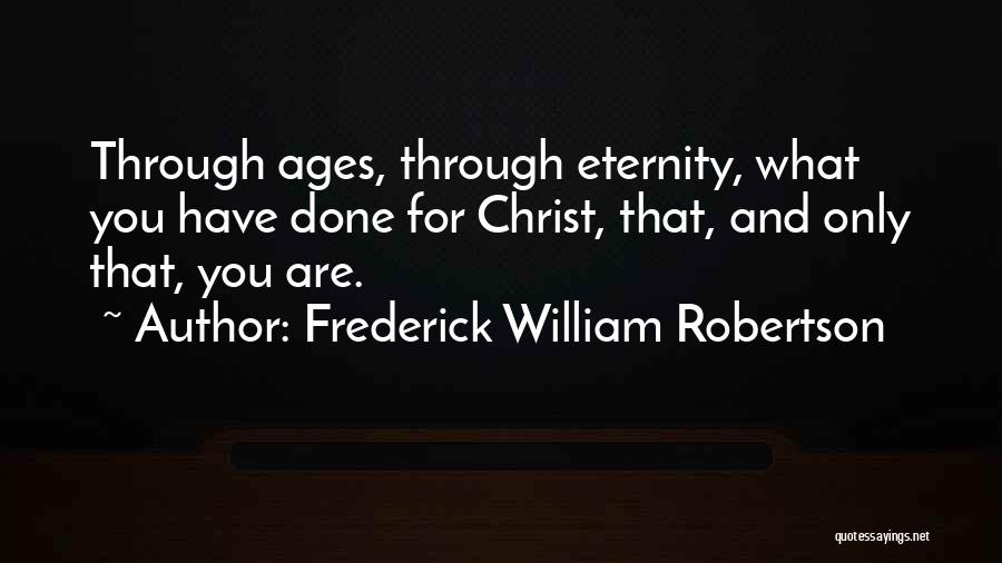 Frederick William Robertson Quotes: Through Ages, Through Eternity, What You Have Done For Christ, That, And Only That, You Are.
