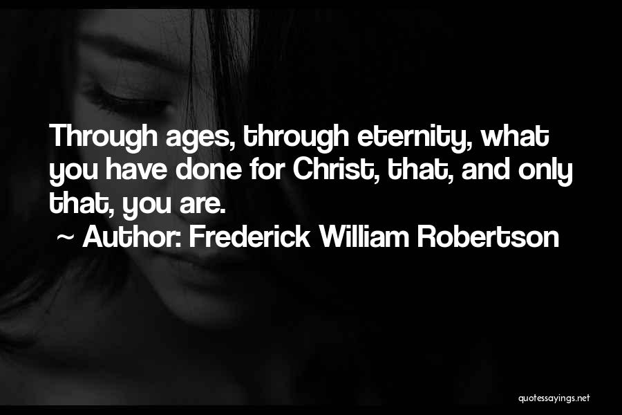 Frederick William Robertson Quotes: Through Ages, Through Eternity, What You Have Done For Christ, That, And Only That, You Are.