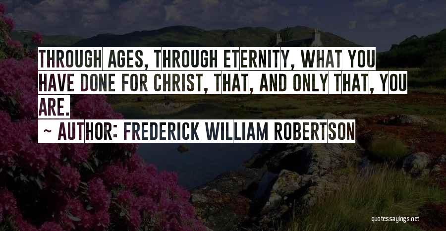 Frederick William Robertson Quotes: Through Ages, Through Eternity, What You Have Done For Christ, That, And Only That, You Are.