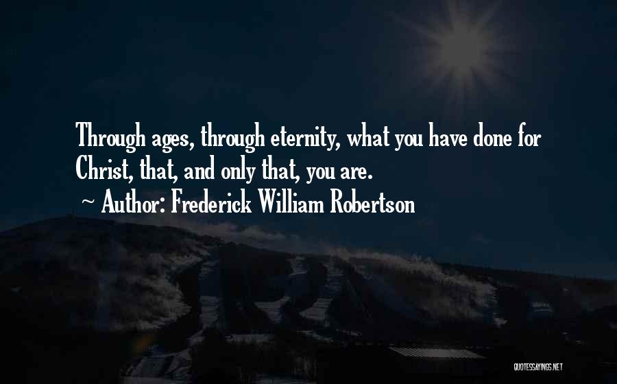Frederick William Robertson Quotes: Through Ages, Through Eternity, What You Have Done For Christ, That, And Only That, You Are.
