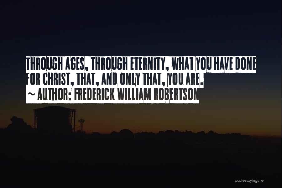 Frederick William Robertson Quotes: Through Ages, Through Eternity, What You Have Done For Christ, That, And Only That, You Are.