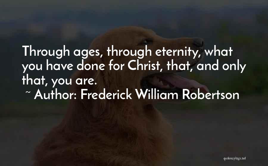 Frederick William Robertson Quotes: Through Ages, Through Eternity, What You Have Done For Christ, That, And Only That, You Are.