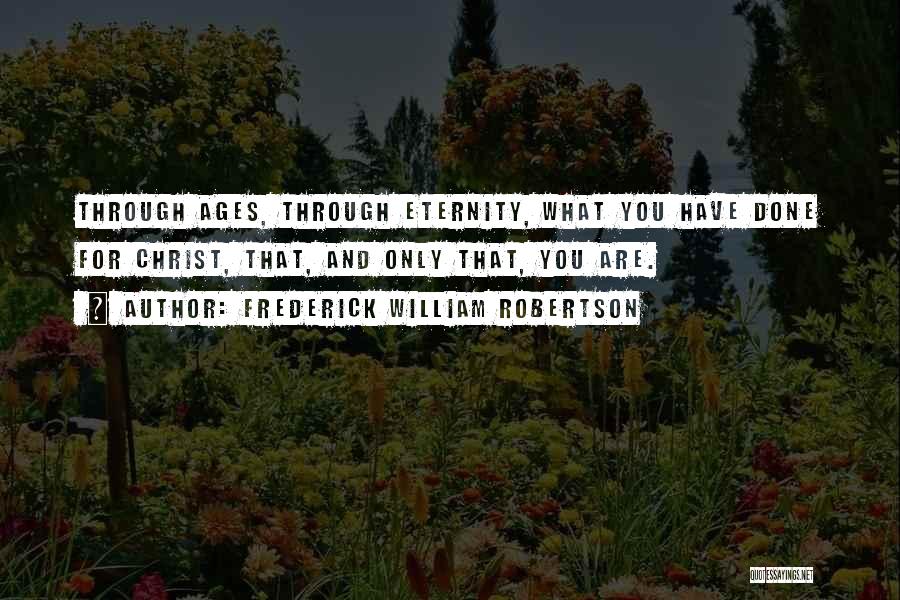 Frederick William Robertson Quotes: Through Ages, Through Eternity, What You Have Done For Christ, That, And Only That, You Are.